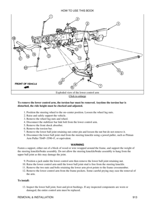 Page 898Exploded view of the lower control arm
Click to enlarge
To remove the lower control arm, the torsion bar must be removed. Anytime the torsion bar is
disturbed, the ride height must be checked and adjusted.
Position the steering wheel to the on-center position. Loosen the wheel lug nuts.
1. 
Raise and safely support the vehicle.
2. 
Remove the wheel lug nuts and wheel.
3. 
Disconnect the stabilizer bar link bolt from the lower control arm.
4. 
Remove the front shock absorber.
5. 
Remove the torsion bar....