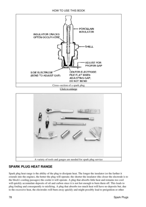 Page 92Cross-section of a spark plug
Click to enlarge
A variety of tools and gauges are needed for spark plug service
SPARK PLUG HEAT RANGE
Spark plug heat range is the ability of the plug to dissipate heat. The longer the insulator (or the farther it
extends into the engine), the hotter the plug will operate; the shorter the insulator (the closer the electrode is to
the blocks cooling passages) the cooler it will operate. A plug that absorbs little heat and remains too cool
will quickly accumulate deposits of...