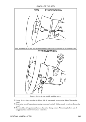 Page 927After disarming the air bag, pry out the retaining screw covers on the sides of the steering wheel
Remove the two air bag module retaining screws
Pry out the two plugs covering the drivers side air bag module screws on the sides of the steering
wheel.
2. 
Remove the two air bag module retaining screws and carefully lift the module away from the steering
wheel.
3. 
Disconnect the air bag electrical harness plug at the sliding contact. Also unplug the horn and, if
equipped, cruise control wire harness...