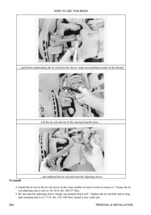 Page 938... and before unthreading the tie rod from the sleeve, make an installation mark on the threads
Lift the tie rod end out of the steering knuckle bore ...
... and unthread the tie rod end from the adjusting sleeve
To install:
Install the tie rod in the tie rod sleeve in the same number of turns it took to remove it. Torque the tie
rod adjusting sleeve nuts to 30-42 ft. lbs. (40-57 Nm).
4. 
Be sure that the adjusting sleeve clamps are pointed down ±45°. Tighten the tie rod ball stud to drag
link retaining...