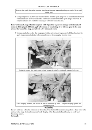 Page 95Remove the spark plug wire from the plug by twisting the boot and pulling outwards. Never pull
on the wire
Using compressed air, blow any water or debris from the spark plug well to assure that no harmful
contaminants are allowed to enter the combustion chamber when the spark plug is removed. If
compressed air is not available, use a rag or a brush to clean the area.
3. 
Remove the spark plugs when the engine is cold, if possible, to prevent damage to the threads. If
removal of the plugs is difficult,...