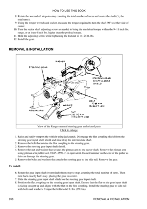 Page 942Rotate the wormshaft stop-to-stop counting the total number of turns and center the shaft (
1
/2  the
total turns).
8. 
Using the torque wrench and socket, measure the torque required to turn the shaft 90° to either side of
center.
9. 
Turn the sector shaft adjusting screw as needed to bring the meshload torque within the 9-11 inch lbs.
range, or at least 4 inch lbs. higher than the preload torque.
10. 
Hold the adjusting screw while tightening the locknut to 14-25 ft. lbs.
11. 
Install the gear.
12....