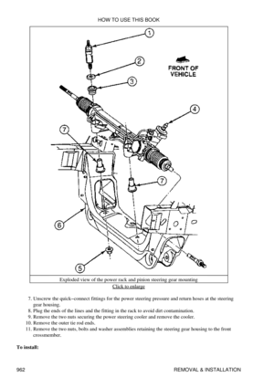 Page 946Exploded view of the power rack and pinion steering gear mounting
Click to enlarge
Unscrew the quick-connect fittings for the power steering pressure and return hoses at the steering
gear housing.
7. 
Plug the ends of the lines and the fitting in the rack to avoid dirt contamination.
8. 
Remove the two nuts securing the power steering cooler and remove the cooler.
9. 
Remove the outer tie rod ends.
10. 
Remove the two nuts, bolts and washer assemblies retaining the steering gear housing to the front...