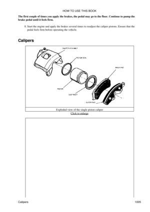 Page 986
The first couple of times you apply the brakes, the pedal may go to the floor. Continue to pump the
brake pedal until it feels firm.
Start the engine and apply the brakes several times to readjust the caliper pistons. Ensure that the
pedal feels firm before operating the vehicle.
8. 
Calipers
Exploded view of the single piston caliperClick to enlarge
HOW TO USE THIS BOOK
Calipers 1005 