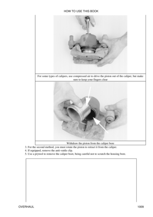 Page 990For some types of calipers, use compressed air to drive the piston out of the caliper, but make
sure to keep your fingers clear
Withdraw the piston from the caliper bore
For the second method, you must rotate the piston to retract it from the caliper.
3. 
If equipped, remove the anti-rattle clip.
4. 
Use a prytool to remove the caliper boot, being careful not to scratch the housing bore.
5.  HOW TO USE THIS BOOK
OVERHAUL 1009 