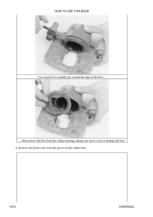 Page 991Use a prytool to carefully pry around the edge of the boot ...
... then remove the boot from the caliper housing, taking care not to score or damage the bore
Remove the piston seals from the groove in the caliper bore.
6.  HOW TO USE THIS BOOK
1010 OVERHAUL 