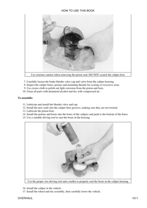 Page 992Use extreme caution when removing the piston seal; DO NOT scratch the caliper bore
Carefully loosen the brake bleeder valve cap and valve from the caliper housing.
7. 
Inspect the caliper bores, pistons and mounting threads for scoring or excessive wear.
8. 
Use crocus cloth to polish out light corrosion from the piston and bore.
9. 
Clean all parts with denatured alcohol and dry with compressed air.
10. 
To assemble: Lubricate and install the bleeder valve and cap.
11. 
Install the new seals into the...