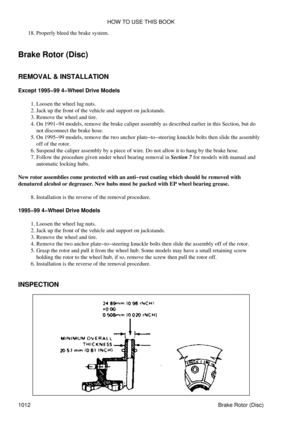 Page 993Properly bleed the brake system.
18. 
Brake Rotor (Disc)
REMOVAL & INSTALLATION
Except 1995-99 4-Wheel Drive Models Loosen the wheel lug nuts.
1. 
Jack up the front of the vehicle and support on jackstands.
2. 
Remove the wheel and tire.
3. 
On 1991-94 models, remove the brake caliper assembly as described earlier in this Section, but do
not disconnect the brake hose.
4. 
On 1995-99 models, remove the two anchor plate-to-steering knuckle bolts then slide the assembly
off of the rotor.
5. 
Suspend the...