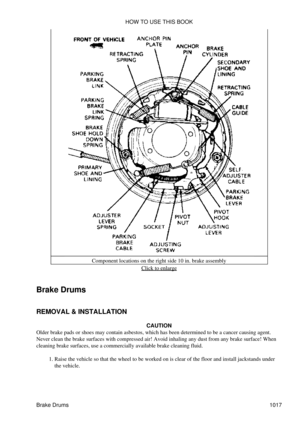 Page 997Component locations on the right side 10 in. brake assembly
Click to enlarge
Brake Drums
REMOVAL & INSTALLATION CAUTION
Older brake pads or shoes may contain asbestos, which has been determined to be a cancer causing agent.
Never clean the brake surfaces with compressed air! Avoid inhaling any dust from any brake surface! When
cleaning brake surfaces, use a commercially available brake cleaning fluid.
Raise the vehicle so that the wheel to be worked on is clear of the floor and install jackstands under...