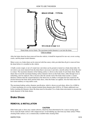 Page 999Drum brake service limits. The maximum inside diameter is cast into the drum
Click to enlarge
After the brake drum has been removed from the vehicle, it should be inspected for run-out, severe scoring
cracks, and the proper inside diameter.
Minor scores on a brake drum can be removed with fine emery cloth, provided that all grit is removed from
the drum before it is installed on the vehicle.
A badly scored, rough, or out-of-round (run-out) drum can be ground or turned on a brake drum lathe. Do
not remove...