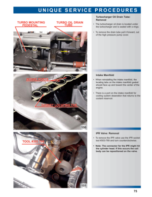 Page 76150
151
IPR Valve: Removal
 • To remove the IPR valve use the IPR socket
tool #303-769 and turn counterclockwise.
 • Note: The connector for the IPR might hit
the cylinder head. If this occurs the coil
body can be repositioned on the valve.
Intake Manifold Turbocharger Oil Drain Tube:
Removal
UNIQUE SERVICE PROCEDURES
149
75
 • The turbocharger oil drain is located under
the turbocharger and is sealed with o-rings.
 • To remove the drain tube pull it forward, out
of the high pressure pump cover.
 • When...