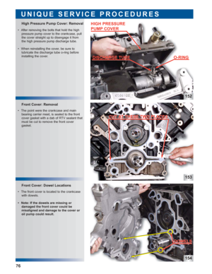 Page 77152
153
154
Front Cover: Dowel Locations Front Cover: Removal
High Pressure Pump Cover: Removal 
UNIQUE SERVICE PROCEDURES
 • After removing the bolts that hold the high
pressure pump cover to the crankcase, pull
the cover straight up to disengage it from
the high pressure pump discharge tube.
 • When reinstalling the cover, be sure to 
lubricate the discharge tube o-ring before
installing the cover.
 • The point were the crankcase and main
bearing carrier meet, is sealed to the front
cover gasket with a...