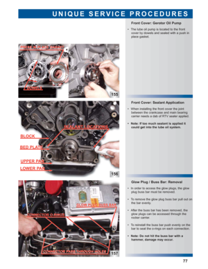 Page 78156
157
Glow Plug / Buss Bar: Removal
 • In order to access the glow plugs, the glow
plug buss bar must be removed.
 • To remove the glow plug buss bar pull out on
the bar evenly.
 • After the buss bar has been removed, the
glow plugs can be accessed through the
rocker carrier.
 • To reinstall the buss bar push evenly on the
bar to seat the o-rings on each connection.
 • Note: Do not hit the buss bar with a 
hammer, damage may occur.
Front Cover: Sealant Application Front Cover: Gerotor Oil Pump
UNIQUE...