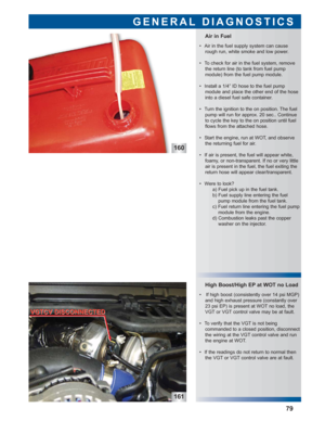 Page 80160
161
High Boost/High EP at WOT no Load
 • If high boost (consistently over 14 psi MGP)
and high exhaust pressure (constantly over
23 psi EP) is present at WOT no load, the
VGT or VGT control valve may be at fault.
 • To verify that the VGT is not being 
commanded to a closed position, disconnect
the wiring at the VGT control valve and run
the engine at WOT.
 • If the readings do not return to normal then
the VGT or VGT control valve are at fault.
Air in Fuel
GENERAL DIAGNOSTICS
79
 • Air in the fuel...