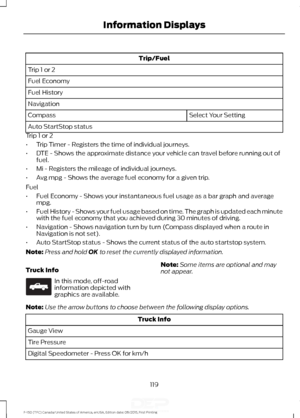 Page 122Trip/Fuel
Trip 1 or 2
Fuel Economy
Fuel History
Navigation Select Your Setting
Compass
Auto StartStop status
Trip 1 or 2
• Trip Timer - Registers the time of individual journeys.
• DTE - Shows the approximate distance your vehicle can travel before running out of
fuel.
• Mi - Registers the mileage of individual journeys.
• Avg mpg - Shows the average fuel economy for a given trip.
Fuel
• Fuel Economy - Shows your instantaneous fuel usage as a bar graph and average
mpg.
• Fuel History - Shows your fuel...