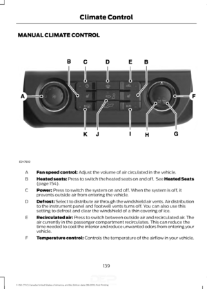 Page 142MANUAL CLIMATE CONTROL
Fan speed control: Adjust the volume of air circulated in the vehicle.
A
Heated seats:
 Press to switch the heated seats on and off.  See Heated Seats
(page 154).
B
Power:
 Press to switch the system on and off. When the system is off, it
prevents outside air from entering the vehicle.
C
Defrost: Select to distribute air through the windshield air vents. Air distribution
to the instrument panel and footwell vents turns off. You can also use this
setting to defrost and clear the...