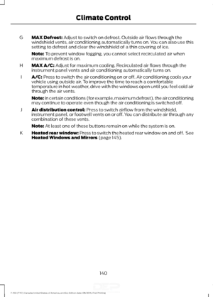 Page 143MAX Defrost: Adjust to switch on defrost. Outside air flows through the
windshield vents, air conditioning automatically turns on. You can also use this
setting to defrost and clear the windshield of a thin covering of ice.
G
Note:
 To prevent window fogging, you cannot select recirculated air when
maximum defrost is on.
MAX A/C:
 Adjust for maximum cooling. Recirculated air flows through the
instrument panel vents and air conditioning automatically turns on.
H
A/C:
 Press to switch the air conditioning...