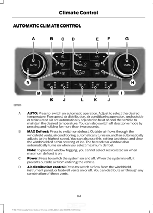 Page 144AUTOMATIC CLIMATE CONTROL
AUTO: Press to switch on automatic operation. Adjust to select the desired
temperature. Fan speed, air distribution, air conditioning operation, and outside
or recirculated air are automatically adjusted to heat or cool the vehicle to
maintain the desired temperature. You can also switch off dual zone mode by
pressing and holding for more than two seconds.
A
MAX Defrost:
 Press to switch on defrost. Outside air flows through the
windshield vents, air conditioning automatically...