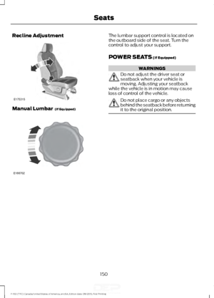 Page 153Recline Adjustment
Manual Lumbar  (If Equipped) The lumbar support control is located on
the outboard side of the seat. Turn the
control to adjust your support.
POWER SEATS
 (If Equipped)
WARNINGS
Do not adjust the driver seat or
seatback when your vehicle is
moving. Adjusting your seatback
while the vehicle is in motion may cause
loss of control of the vehicle. Do not place cargo or any objects
behind the seatback before returning
it to the original position.
150
F-150 (TFC) Canada/United States of...