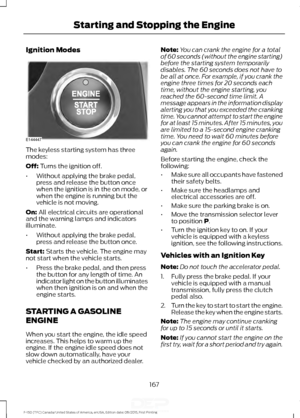 Page 170Ignition Modes
The keyless starting system has three
modes:
Off: Turns the ignition off.
• Without applying the brake pedal,
press and release the button once
when the ignition is in the on mode, or
when the engine is running but the
vehicle is not moving.
On:
 All electrical circuits are operational
and the warning lamps and indicators
illuminate.
• Without applying the brake pedal,
press and release the button once.
Start:
 Starts the vehicle. The engine may
not start when the vehicle starts.
• Press...