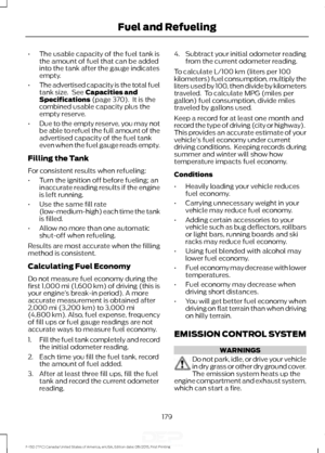 Page 182•
The usable capacity of the fuel tank is
the amount of fuel that can be added
into the tank after the gauge indicates
empty.
• The advertised capacity is the total fuel
tank size.  See Capacities and
Specifications (page 370).  It is the
combined usable capacity plus the
empty reserve.
• Due to the empty reserve, you may not
be able to refuel the full amount of the
advertised capacity of the fuel tank
even when the fuel gauge reads empty.
Filling the Tank
For consistent results when refueling:
• Turn...