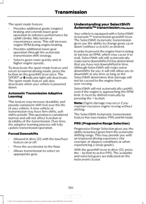 Page 187The sport mode feature:
•
Provides additional grade (engine)
braking and extends lower gear
operation to enhance performance for
uphill climbs, hilly terrain or
mountainous areas. This will increase
engine RPM during engine braking.
• Provides additional lower gear
operation through the automatic
transmission shift strategy.
• Selects gears more quickly and at
higher engine speeds.
To deactivate the sport mode feature and
return to normal driving mode, press the
button on the gearshift lever once. The...