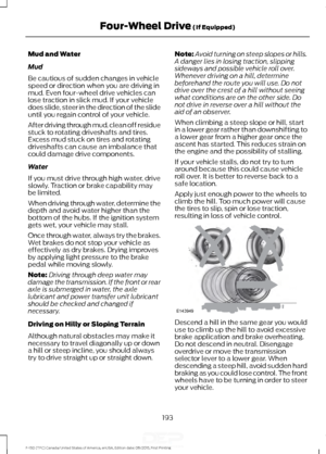 Page 196Mud and Water
Mud
Be cautious of sudden changes in vehicle
speed or direction when you are driving in
mud. Even four-wheel drive vehicles can
lose traction in slick mud. If your vehicle
does slide, steer in the direction of the slide
until you regain control of your vehicle.
After driving through mud, clean off residue
stuck to rotating driveshafts and tires.
Excess mud stuck on tires and rotating
driveshafts can cause an imbalance that
could damage drive components.
Water
If you must drive through high...