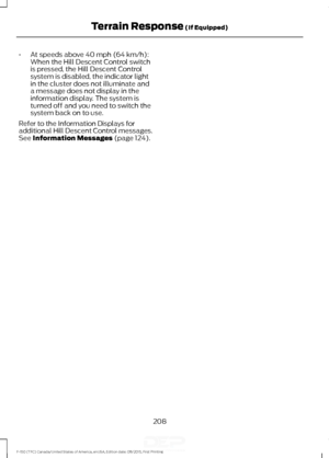 Page 211•
At speeds above 40 mph (64 km/h):
When the Hill Descent Control switch
is pressed, the Hill Descent Control
system is disabled, the indicator light
in the cluster does not illuminate and
a message does not display in the
information display. The system is
turned off and you need to switch the
system back on to use.
Refer to the Information Displays for
additional Hill Descent Control messages.
See 
Information Messages (page 124).
208
F-150 (TFC) Canada/United States of America, enUSA, Edition date:...