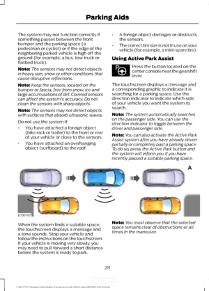 Page 214The system may not function correctly if
something passes between the front
bumper and the parking space (a
pedestrian or cyclist) or if the edge of the
neighboring parked vehicle is high off the
ground (for example, a bus, tow truck or
flatbed truck).
Note:
The sensors may not detect objects
in heavy rain, snow or other conditions that
cause disruptive reflections.
Note: Keep the sensors, located on the
bumper or fascia, free from snow, ice and
large accumulations of dirt. Covered sensors
can affect the...