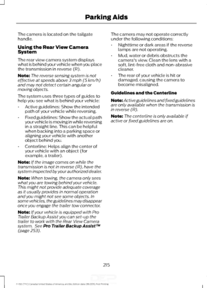 Page 218The camera is located on the tailgate
handle.
Using the Rear View Camera
System
The rear view camera system displays
what is behind your vehicle when you place
the transmission in reverse (R).
Note:
The reverse sensing system is not
effective at speeds above 3 mph (5 km/h)
and may not detect certain angular or
moving objects.
The system uses three types of guides to
help you see what is behind your vehicle:
• Active guidelines: Show the intended
path of your vehicle while reversing.
• Fixed guidelines:...