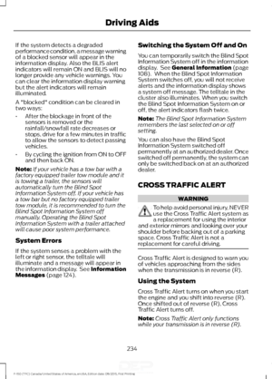 Page 237If the system detects a degraded
performance condition, a message warning
of a blocked sensor will appear in the
information display. Also the BLIS alert
indicators will remain ON and BLIS will no
longer provide any vehicle warnings. You
can clear the information display warning
but the alert indicators will remain
illuminated.
A "blocked" condition can be cleared in
two ways:
•
After the blockage in front of the
sensors is removed or the
rainfall/snowfall rate decreases or
stops, drive for a few...