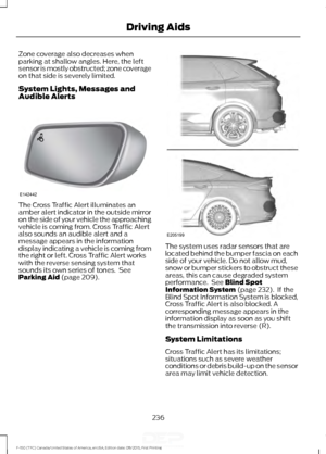 Page 239Zone coverage also decreases when
parking at shallow angles. Here, the left
sensor is mostly obstructed; zone coverage
on that side is severely limited.
System Lights, Messages and
Audible Alerts
The Cross Traffic Alert illuminates an
amber alert indicator in the outside mirror
on the side of your vehicle the approaching
vehicle is coming from. Cross Traffic Alert
also sounds an audible alert and a
message appears in the information
display indicating a vehicle is coming from
the right or left. Cross...