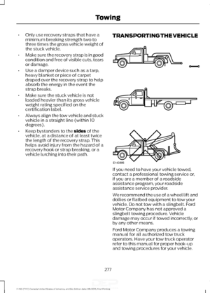 Page 280•
Only use recovery straps that have a
minimum breaking strength two to
three times the gross vehicle weight of
the stuck vehicle.
• Make sure the recovery strap is in good
condition and free of visible cuts, tears
or damage.
• Use a damper device such as a tarp,
heavy blanket or piece of carpet
draped over the recovery strap to help
absorb the energy in the event the
strap breaks.
• Make sure the stuck vehicle is not
loaded heavier than its gross vehicle
weight rating specified on the
certification...