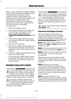 Page 316Only use oils certified for gasoline engines
by the American Petroleum Institute (API).
An oil with this trademark symbol
conforms to the current engine and
emission system protection standards and
fuel economy requirements of the
International Lubricants Specification
Advisory Council (ILSAC), comprised of
U.S. and Japanese automobile
manufacturers.
1. Check the engine oil level.
2. If the engine oil level is not within the
normal range, add engine oil that
meets Ford specifications. See
Capacities and...