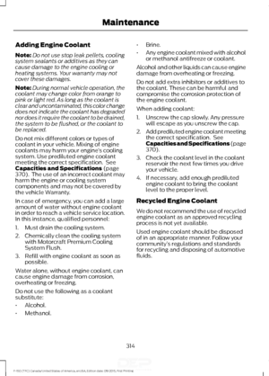 Page 317Adding Engine Coolant
Note:
Do not use stop leak pellets, cooling
system sealants or additives as they can
cause damage to the engine cooling or
heating systems. Your warranty may not
cover these damages.
Note: During normal vehicle operation, the
coolant may change color from orange to
pink or light red. As long as the coolant is
clear and uncontaminated, this color change
does not indicate the coolant has degraded
nor does it require the coolant to be drained,
the system to be flushed, or the coolant...