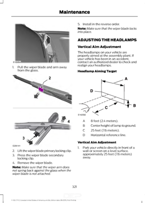 Page 3241. Pull the wiper blade and arm away
from the glass. 2.
Lift the wiper blade primary locking clip.
3. Press the wiper blade secondary locking clip.
4. Remove the wiper blade.
Note: Make sure that the wiper arm does
not spring back against the glass when the
wiper blade is not attached. 5. Install in the reverse order.
Note:
Make sure that the wiper blade locks
into place.
ADJUSTING THE HEADLAMPS
Vertical Aim Adjustment
The headlamps on your vehicle are
properly aimed at the assembly plant. If
your...