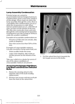 Page 326Lamp Assembly Condensation
Exterior lamps are vented to
accommodate normal changes in pressure.
Condensation can be a natural by-product
of this design. When moist air enters the
lamp assembly through the vents, there is
a possibility that condensation can occur
when the temperature is cold. When
normal condensation occurs, a thin film of
mist can form on the interior of the lens.
The thin mist eventually clears and exits
through the vents during normal operation.
Clearing time may take as long as 48...