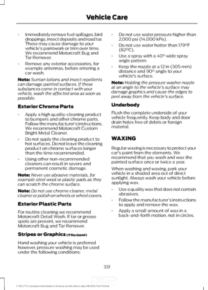 Page 334•
Immediately remove fuel spillages, bird
droppings, insect deposits and road tar.
These may cause damage to your
vehicle ’s paintwork or trim over time.
We recommend Motorcraft Bug and
Tar Remover.
• Remove any exterior accessories, for
example antennas, before entering a
car wash.
Note: Suntan lotions and insect repellents
can damage painted surfaces. If these
substances come in contact with your
vehicle, wash the affected area as soon as
possible.
Exterior Chrome Parts
• Apply a high quality-cleaning...