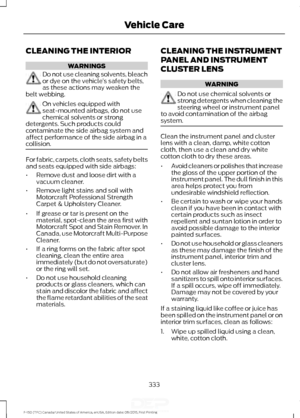 Page 336CLEANING THE INTERIOR
WARNINGS
Do not use cleaning solvents, bleach
or dye on the vehicle
’s safety belts,
as these actions may weaken the
belt webbing. On vehicles equipped with
seat-mounted airbags, do not use
chemical solvents or strong
detergents. Such products could
contaminate the side airbag system and
affect performance of the side airbag in a
collision. For fabric, carpets, cloth seats, safety belts
and seats equipped with side airbags:
•
Remove dust and loose dirt with a
vacuum cleaner.
•...