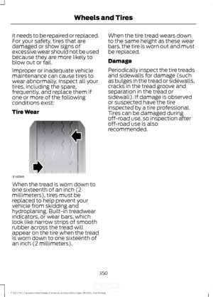 Page 353it needs to be repaired or replaced.
For your safety, tires that are
damaged or show signs of
excessive wear should not be used
because they are more likely to
blow out or fail.
Improper or inadequate vehicle
maintenance can cause tires to
wear abnormally. Inspect all your
tires, including the spare,
frequently, and replace them if
one or more of the following
conditions exist:
Tire Wear
When the tread is worn down to
one sixteenth of an inch (2
millimeters), tires must be
replaced to help prevent your...