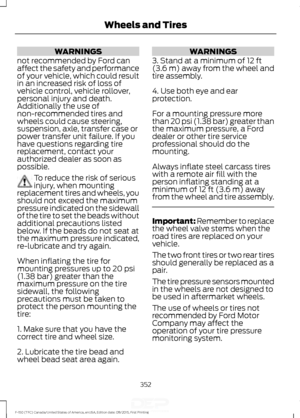 Page 355WARNINGS
not recommended by Ford can
affect the safety and performance
of your vehicle, which could result
in an increased risk of loss of
vehicle control, vehicle rollover,
personal injury and death.
Additionally the use of
non-recommended tires and
wheels could cause steering,
suspension, axle, transfer case or
power transfer unit failure. If you
have questions regarding tire
replacement, contact your
authorized dealer as soon as
possible. To reduce the risk of serious
injury, when mounting
replacement...