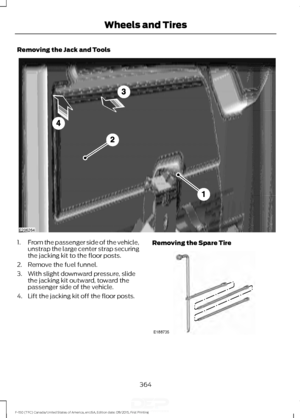 Page 367Removing the Jack and Tools
1.
From the passenger side of the vehicle,
unstrap the large center strap securing
the jacking kit to the floor posts.
2. Remove the fuel funnel.
3. With slight downward pressure, slide the jacking kit outward, toward the
passenger side of the vehicle.
4. Lift the jacking kit off the floor posts. Removing the Spare Tire
364
F-150 (TFC) Canada/United States of America, enUSA, Edition date: 08/2015, First Printing Wheels and TiresE206264 E188735   