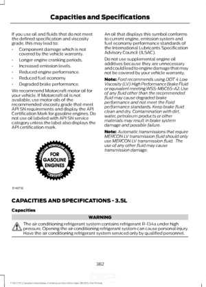 Page 385If you use oil and fluids that do not meet
the defined specification and viscosity
grade, this may lead to:
•
Component damage which is not
covered by the vehicle warranty.
• Longer engine cranking periods.
• Increased emission levels.
• Reduced engine performance.
• Reduced fuel economy.
• Degraded brake performance.
We recommend Motorcraft motor oil for
your vehicle. If Motorcraft oil is not
available, use motor oils of the
recommended viscosity grade that meet
API SN requirements and display the API...