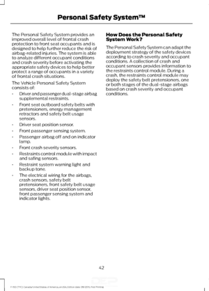 Page 45The Personal Safety System provides an
improved overall level of frontal crash
protection to front seat occupants and is
designed to help further reduce the risk of
airbag-related injuries. The system is able
to analyze different occupant conditions
and crash severity before activating the
appropriate safety devices to help better
protect a range of occupants in a variety
of frontal crash situations.
The Vehicle Personal Safety System
consists of:
•
Driver and passenger dual-stage airbag
supplemental...