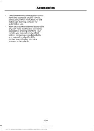 Page 453•
Mobile communications systems may
harm the operation of your vehicle,
particularly if their manufacturer did
not design them specifically for
automotive use.
• If you or an authorized Ford dealer add
any non-Ford electrical or electronic
accessories or components to your
vehicle, you may adversely affect
battery performance and durability,
and may adversely affect the
performance of other electrical
systems in the vehicle.
450
F-150 (TFC) Canada/United States of America, enUSA, Edition date: 08/2015,...