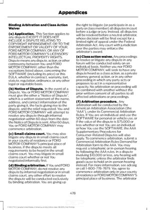 Page 481Binding Arbitration and Class Action
Waiver
(a) Application.
 This Section applies to
any dispute EXCEPT IT DOES NOT
INCLUDE A DISPUTE RELATING TO
COPYRIGHT INFRINGEMENT, OR TO THE
ENFORCEMENT OR VALIDITY OF YOUR,
FORD MOTOR COMPANY, OR ANY OF
FORD MOTOR COMPANY’ S LICENSORS’
INTELLECTUAL PROPERTY RIGHTS.
Dispute means any dispute, action, or other
controversy between You and FORD
MOTOR COMPANY, other than the
exceptions listed above, concerning the
SOFTWARE (including its price) or this
EULA, whether in...