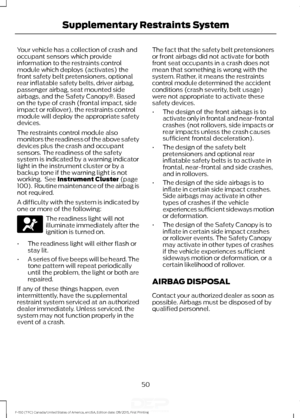 Page 53Your vehicle has a collection of crash and
occupant sensors which provide
information to the restraints control
module which deploys (activates) the
front safety belt pretensioners, optional
rear inflatable safety belts, driver airbag,
passenger airbag, seat mounted side
airbags, and the Safety Canopy®. Based
on the type of crash (frontal impact, side
impact or rollover), the restraints control
module will deploy the appropriate safety
devices.
The restraints control module also
monitors the readiness of...