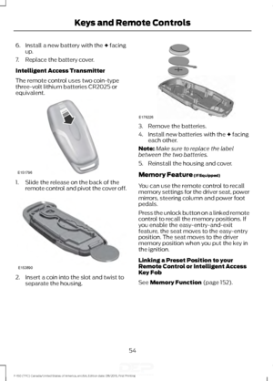 Page 576. Install a new battery with the + facing
up.
7. Replace the battery cover.
Intelligent Access Transmitter
The remote control uses two coin-type
three-volt lithium batteries CR2025 or
equivalent. 1. Slide the release on the back of the
remote control and pivot the cover off. 2. Insert a coin into the slot and twist to
separate the housing. 3. Remove the batteries.
4. Install new batteries with the 
+ facing
each other.
Note: Make sure to replace the label
between the two batteries.
5. Reinstall the...