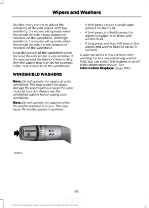 Page 86Use the rotary control to adjust the
sensitivity of the rain sensor. With low
sensitivity, the wipers will operate when
the sensor detects a large amount of
moisture on the windshield. With high
sensitivity, the wipers will operate when
the sensor detects a small amount of
moisture on the windshield.
Keep the outside of the windshield clean
because the rain sensor is very sensitive. If
the area around the interior mirror is dirty,
then the wipers may turn on, for example,
if dirt, mist or insects hit the...