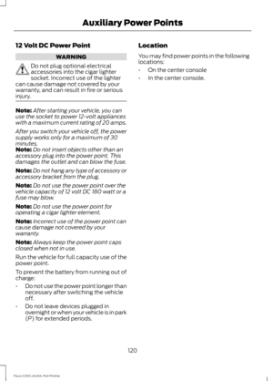 Page 12312 Volt DC Power Point
WARNING
Do not plug optional electrical
accessories into the cigar lighter
socket. Incorrect use of the lighter
can cause damage not covered by your
warranty, and can result in fire or serious
injury. Note:
After starting your vehicle, you can
use the socket to power 12-volt appliances
with a maximum current rating of 20 amps.
After you switch your vehicle off, the power
supply works only for a maximum of 30
minutes.
Note: Do not insert objects other than an
accessory plug into the...